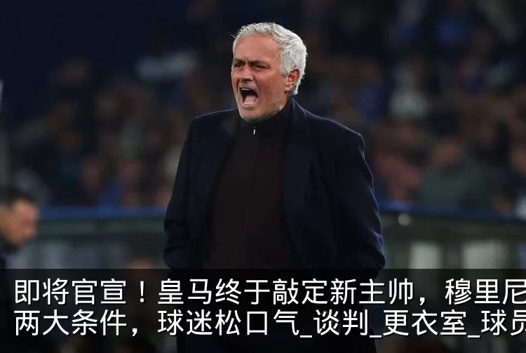 即将官宣!皇马终于敲定新主帅,穆里尼奥提两大条件,球迷松口气_谈判_更衣室_球员